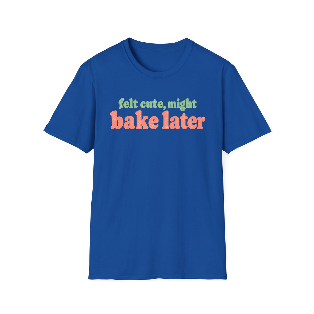 Felt Cute, Might Bake Later T-Shirt