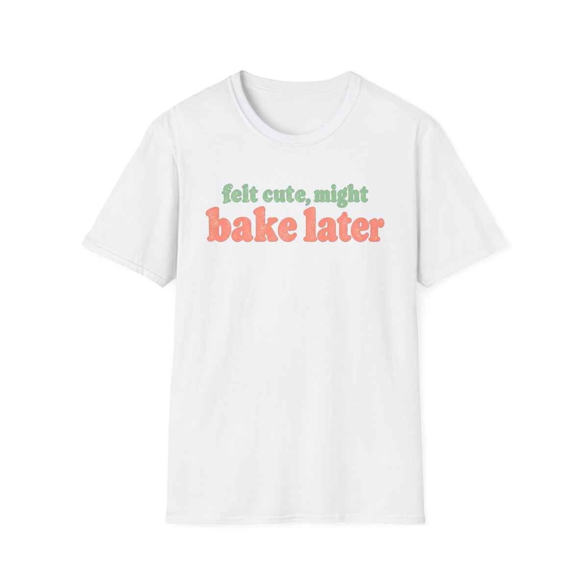 Felt Cute, Might Bake Later T-Shirt