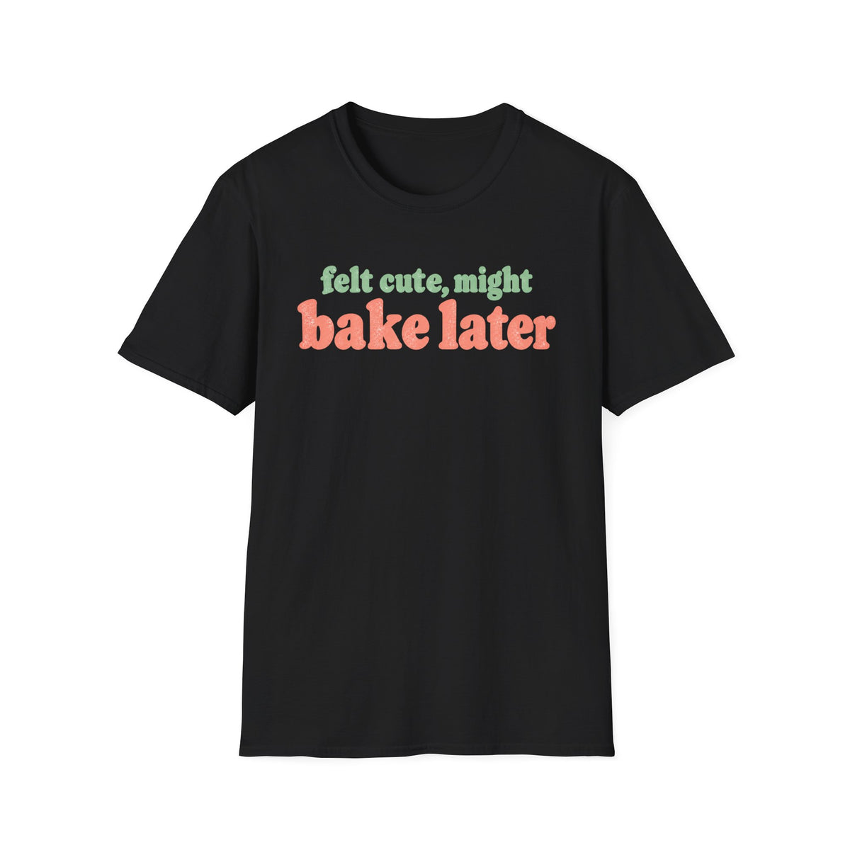 Felt Cute, Might Bake Later T-Shirt